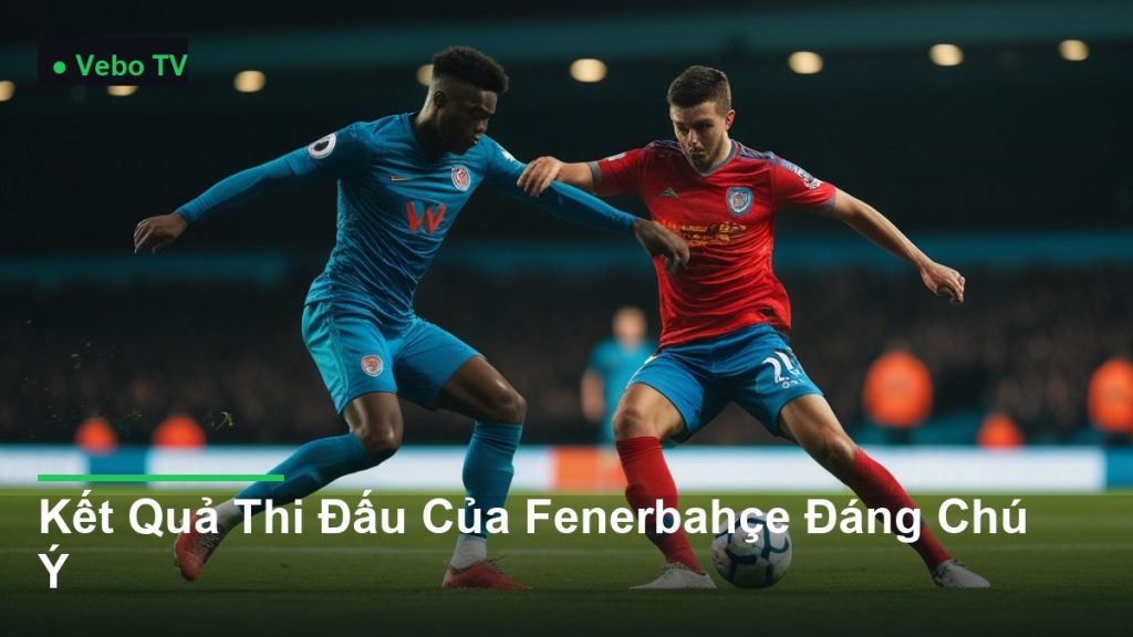pha tranh chấp bóng kịch tính giữa các cầu thủ - Kết Quả Thi Đấu Của Fenerbahçe Đáng Chú Ý